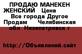 ПРОДАЮ МАНЕКЕН ЖЕНСКИЙ › Цена ­ 15 000 - Все города Другое » Продам   . Челябинская обл.,Нязепетровск г.